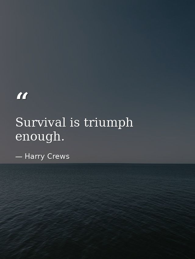 Survival is triumph enough. — Harry Crews