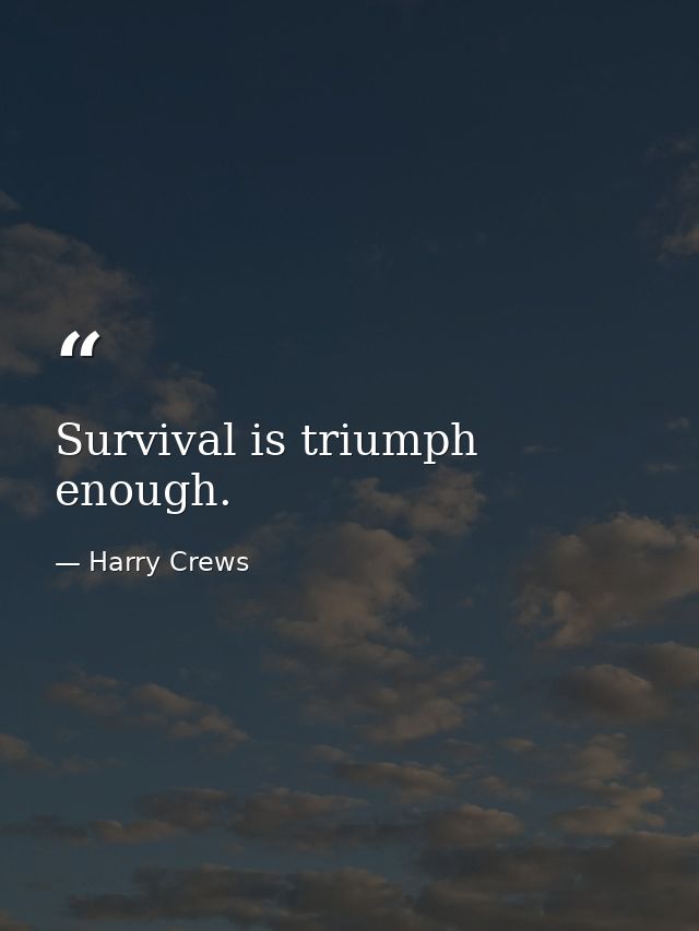 Survival is triumph enough. — Harry Crews
