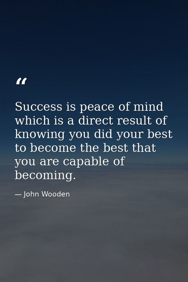 Success is peace of mind  which is a direct result of knowing you did your best to become the best that you are capable  — John Wooden