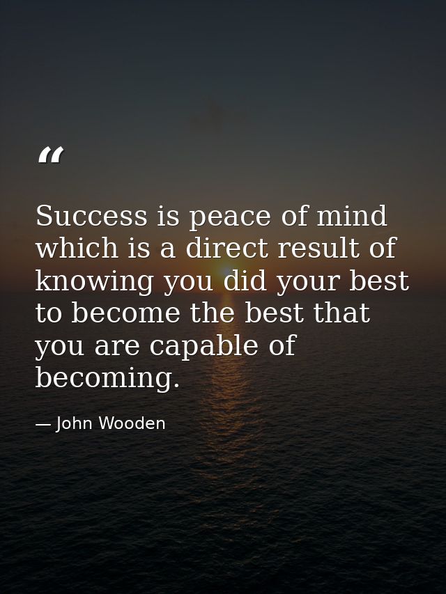 Success is peace of mind  which is a direct result of knowing you did your best to become the best that you are capable  — John Wooden