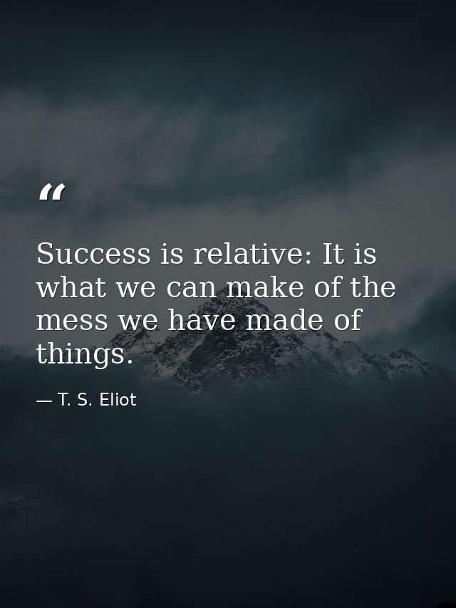 Success is relative: It is what we can make of the mess we have made of things. — T. S. Eliot