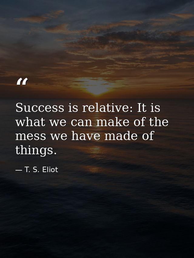 Success is relative: It is what we can make of the mess we have made of things. — T. S. Eliot