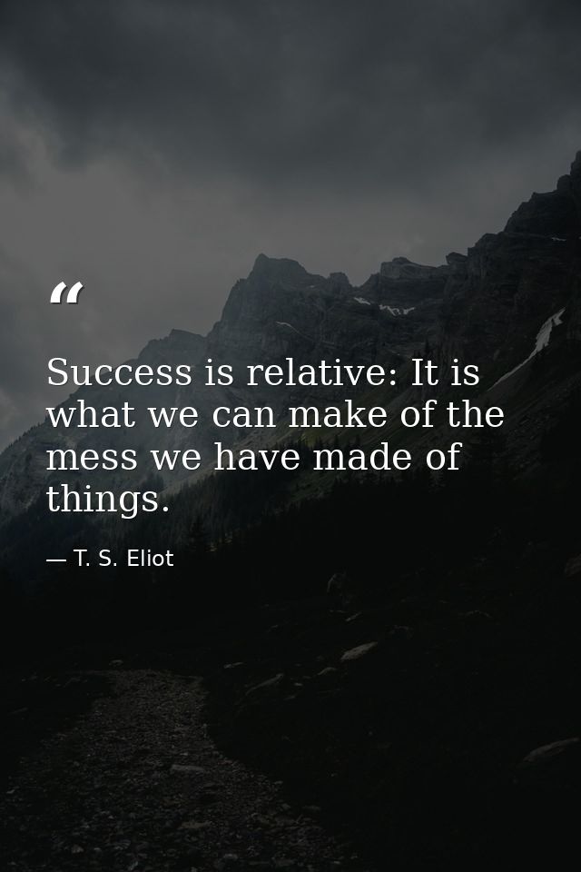 Success is relative: It is what we can make of the mess we have made of things. — T. S. Eliot