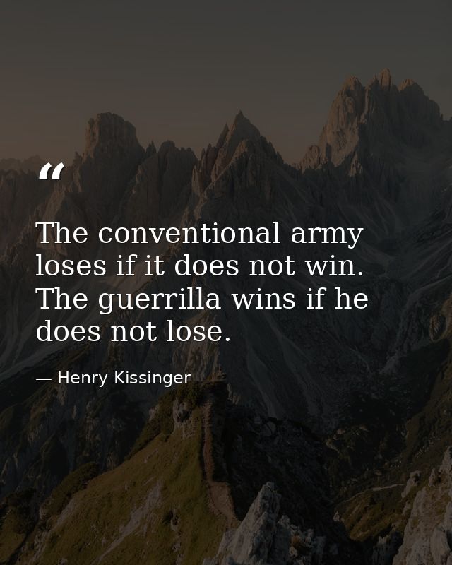 The conventional army loses if it does not win. The guerrilla wins if he does not lose. — Henry Kissinger