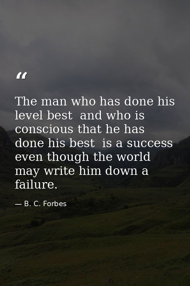 The man who has done his level best  and who is conscious that he has done his best  is a success  even though the world — B. C. Forbes