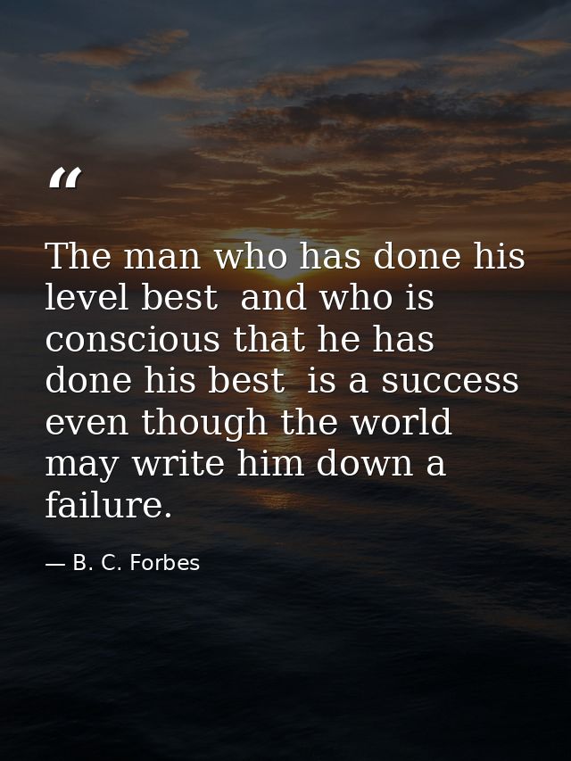 The man who has done his level best  and who is conscious that he has done his best  is a success  even though the world — B. C. Forbes