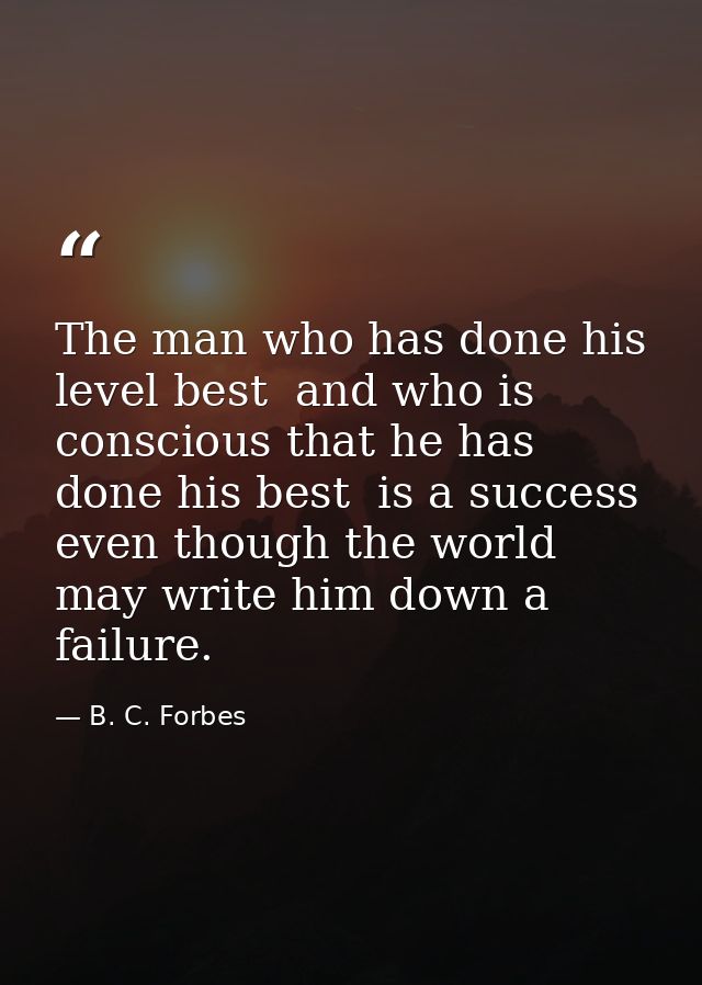 The man who has done his level best  and who is conscious that he has done his best  is a success  even though the world — B. C. Forbes