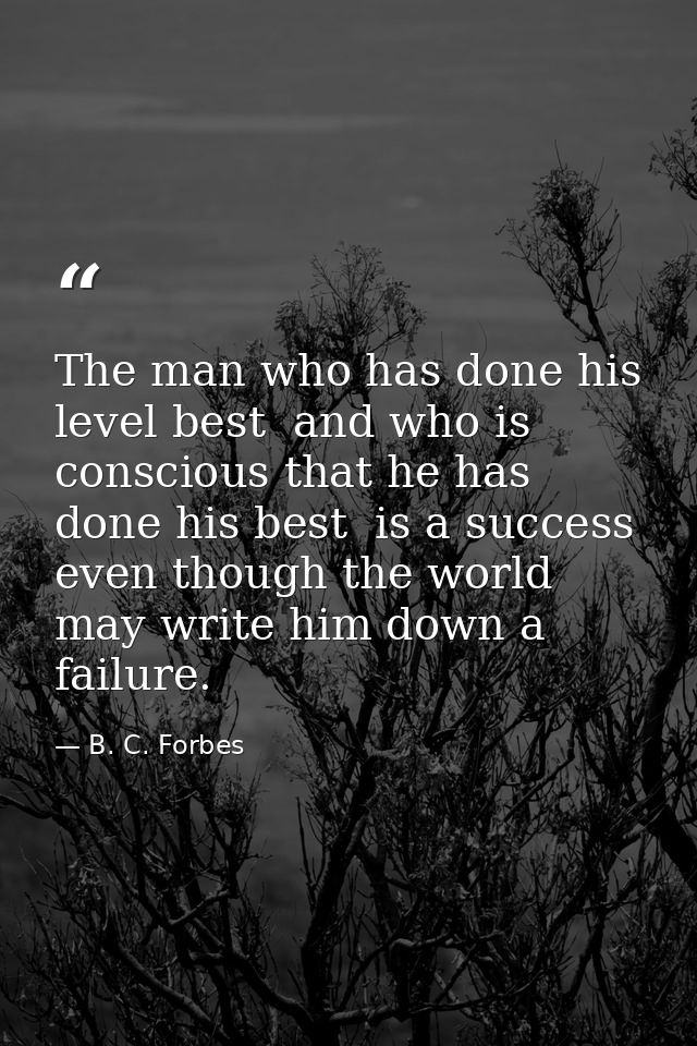 The man who has done his level best  and who is conscious that he has done his best  is a success  even though the world — B. C. Forbes