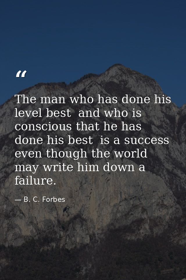 The man who has done his level best  and who is conscious that he has done his best  is a success  even though the world — B. C. Forbes