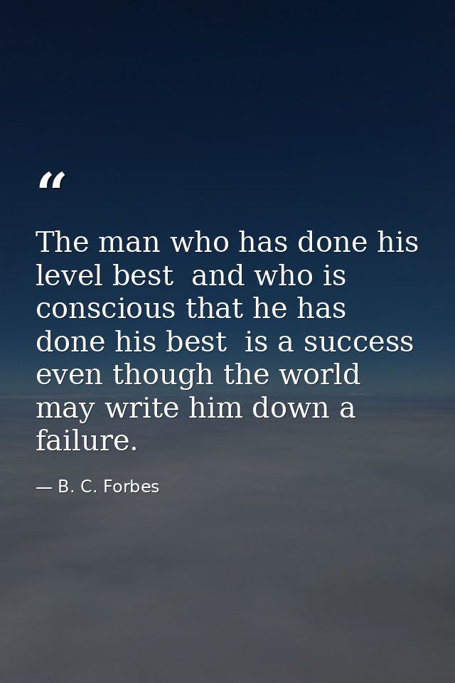 The man who has done his level best  and who is conscious that he has done his best  is a success  even though the world — B. C. Forbes
