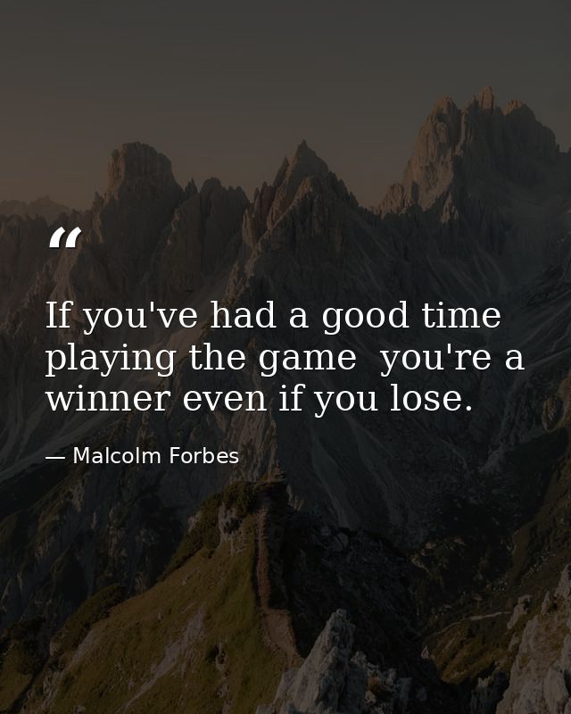 If you've had a good time playing the game  you're a winner even if you lose. — Malcolm Forbes