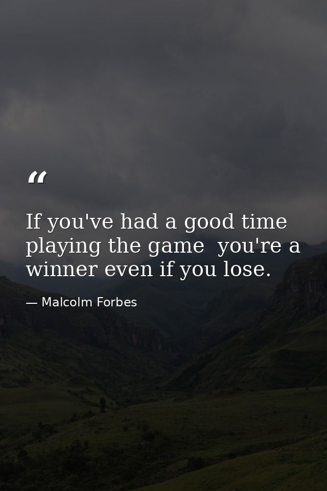 If you've had a good time playing the game  you're a winner even if you lose. — Malcolm Forbes
