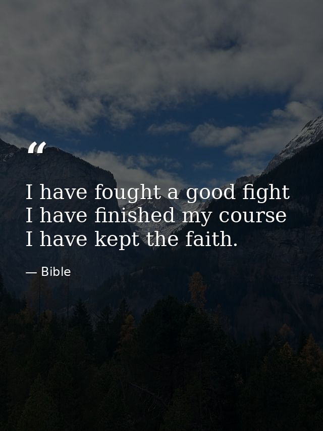 I have fought a good fight  I have finished my course  I have kept the faith. — Bible