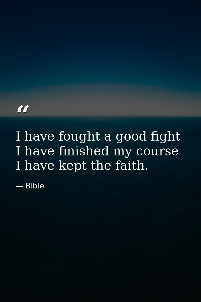I have fought a good fight  I have finished my course  I have kept the faith. — Bible