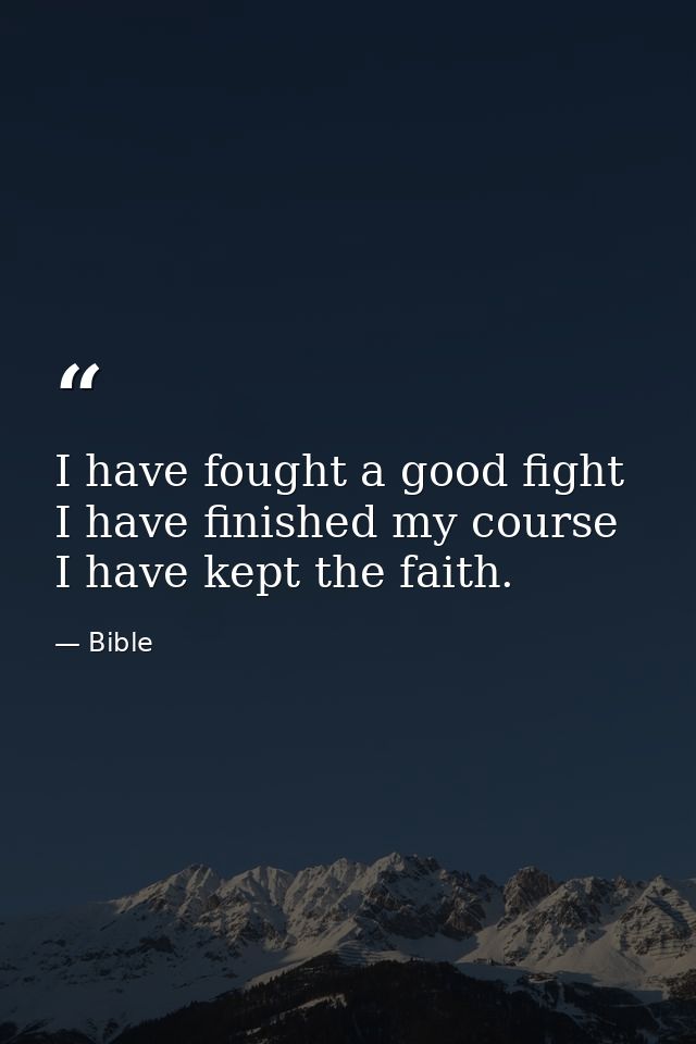 I have fought a good fight  I have finished my course  I have kept the faith. — Bible