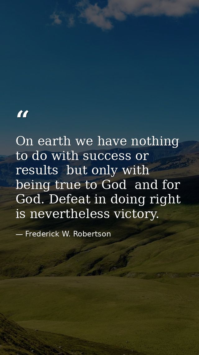 On earth we have nothing to do with success or results  but only with being true to God  and for God. Defeat in doing ri — Frederick W. Robertson