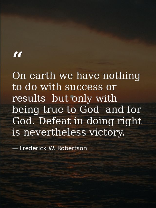 On earth we have nothing to do with success or results  but only with being true to God  and for God. Defeat in doing ri — Frederick W. Robertson