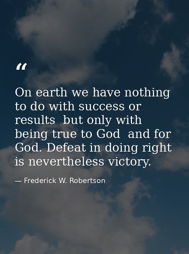 On earth we have nothing to do with success or results  but only with being true to God  and for God. Defeat in doing ri — Frederick W. Robertson