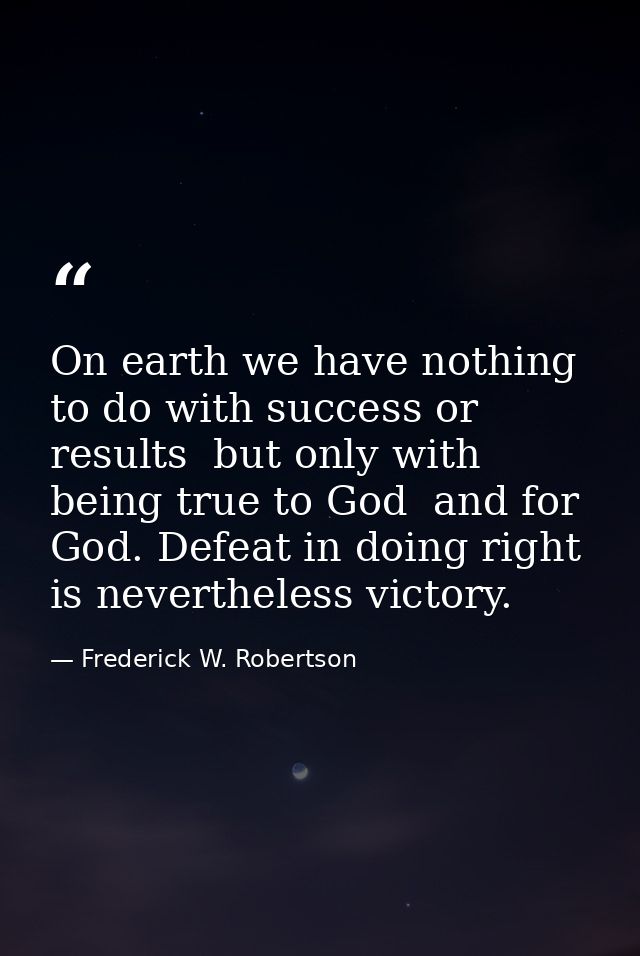 On earth we have nothing to do with success or results  but only with being true to God  and for God. Defeat in doing ri — Frederick W. Robertson