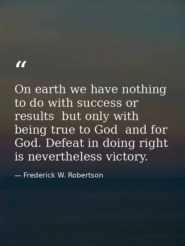 On earth we have nothing to do with success or results  but only with being true to God  and for God. Defeat in doing ri — Frederick W. Robertson
