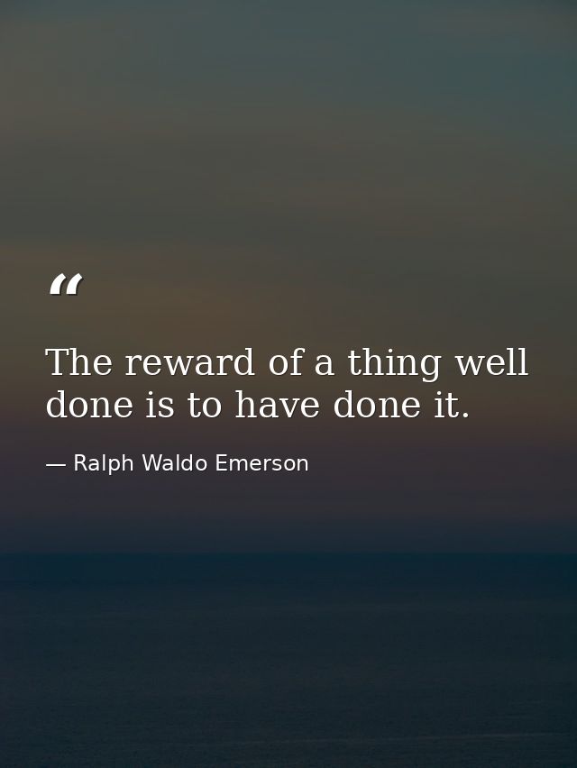 The reward of a thing well done is to have done it. — Ralph Waldo Emerson