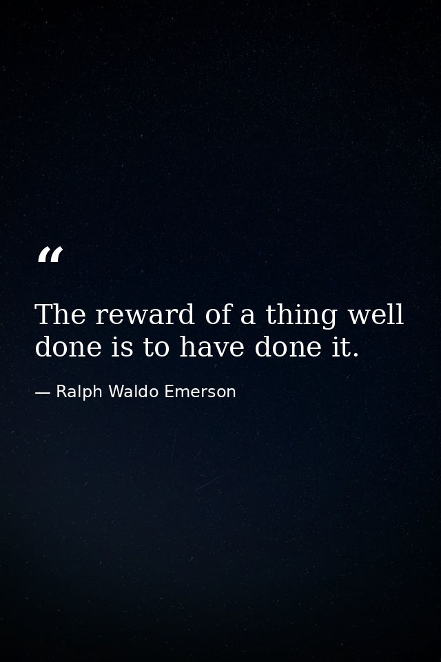 The reward of a thing well done is to have done it. — Ralph Waldo Emerson