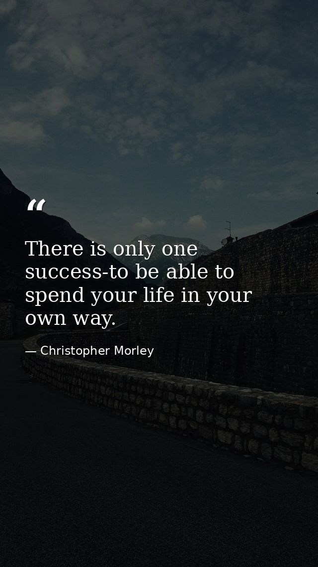There is only one success-to be able to spend your life in your own way. — Christopher Morley