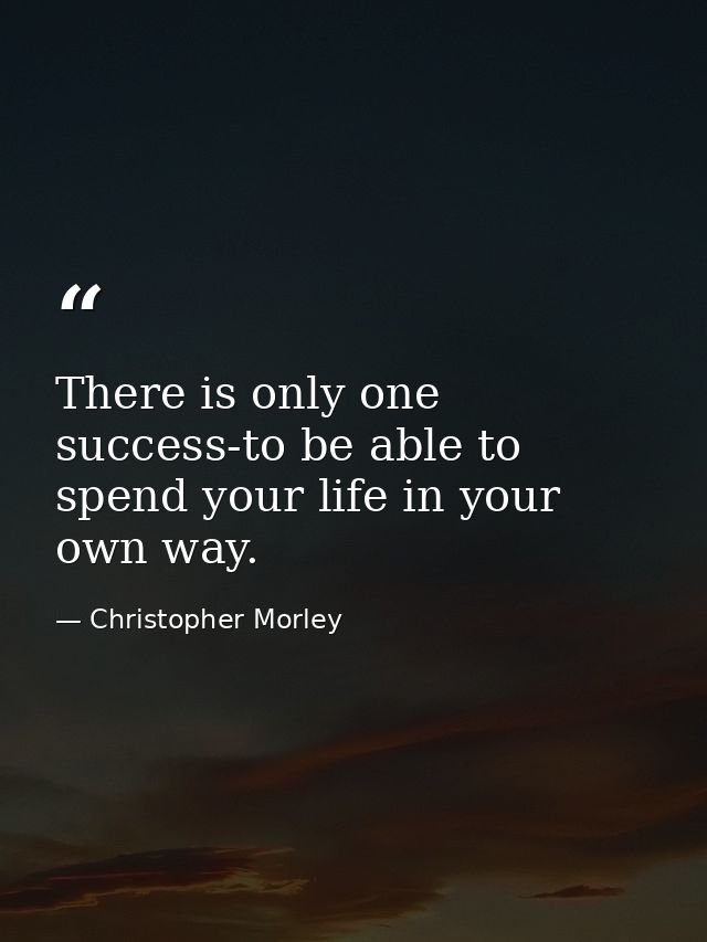 There is only one success-to be able to spend your life in your own way. — Christopher Morley