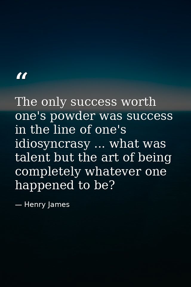The only success worth one's powder was success in the line of one's idiosyncrasy ... what was talent but the art of bei — Henry James