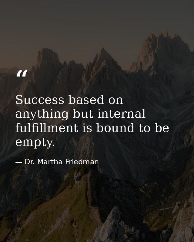 Success based on anything but internal fulfillment is bound to be empty. — Dr. Martha Friedman
