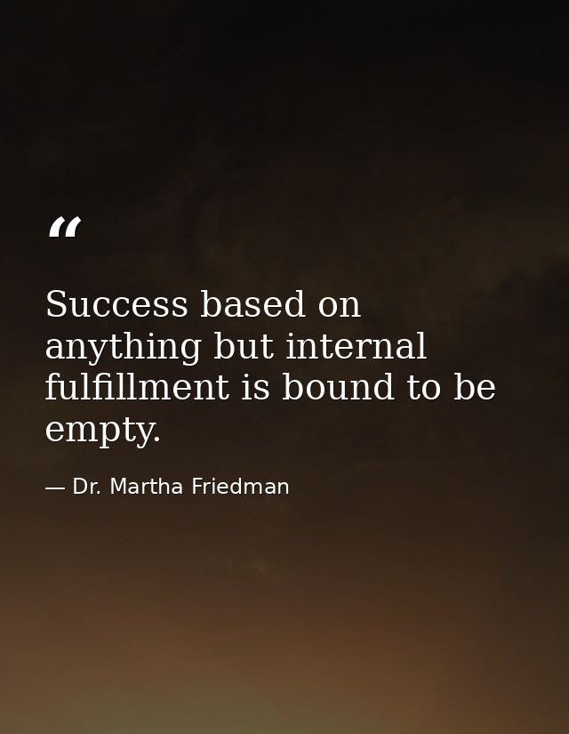 Success based on anything but internal fulfillment is bound to be empty. — Dr. Martha Friedman