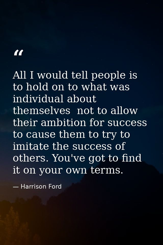 All I would tell people is to hold on to what was individual about themselves  not to allow their ambition for success t — Harrison Ford