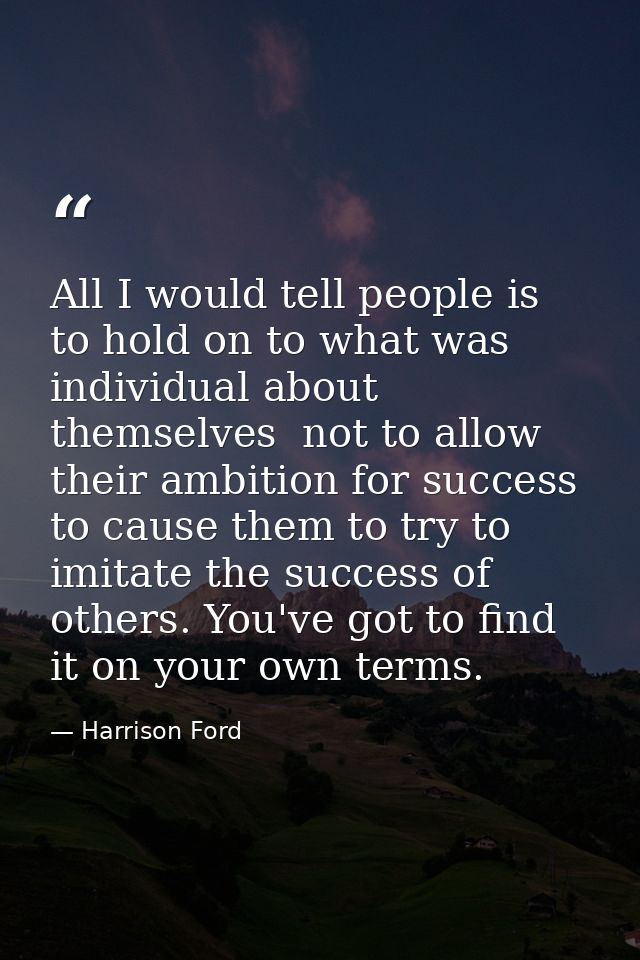 All I would tell people is to hold on to what was individual about themselves  not to allow their ambition for success t — Harrison Ford
