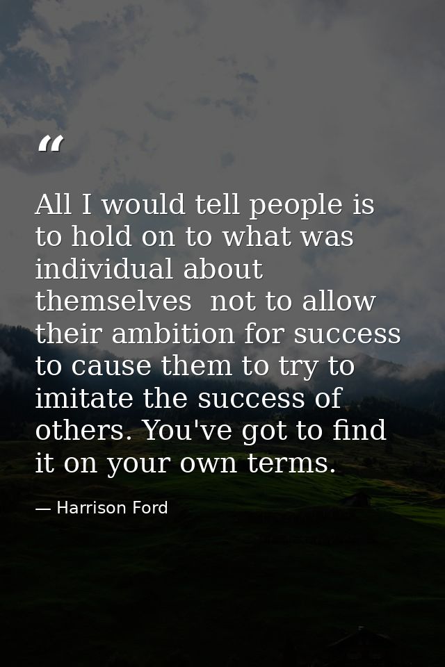 All I would tell people is to hold on to what was individual about themselves  not to allow their ambition for success t — Harrison Ford