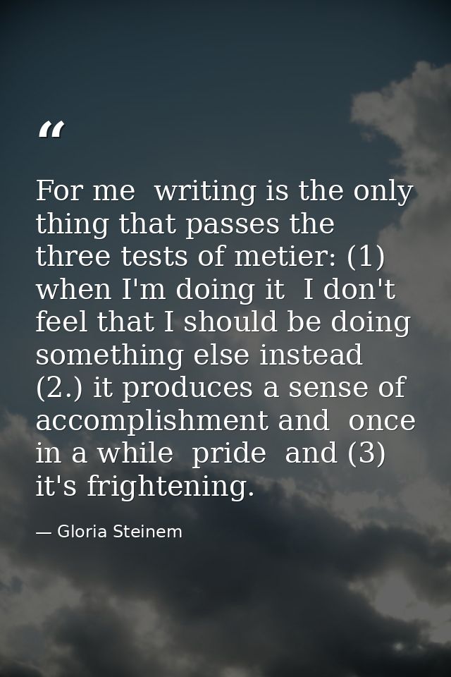 For me  writing is the only thing that passes the three tests of metier: (1) when I'm doing it  I don't feel that I shou — Gloria Steinem