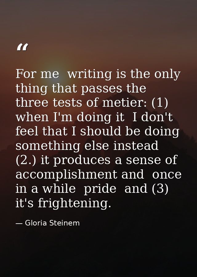 For me  writing is the only thing that passes the three tests of metier: (1) when I'm doing it  I don't feel that I shou — Gloria Steinem