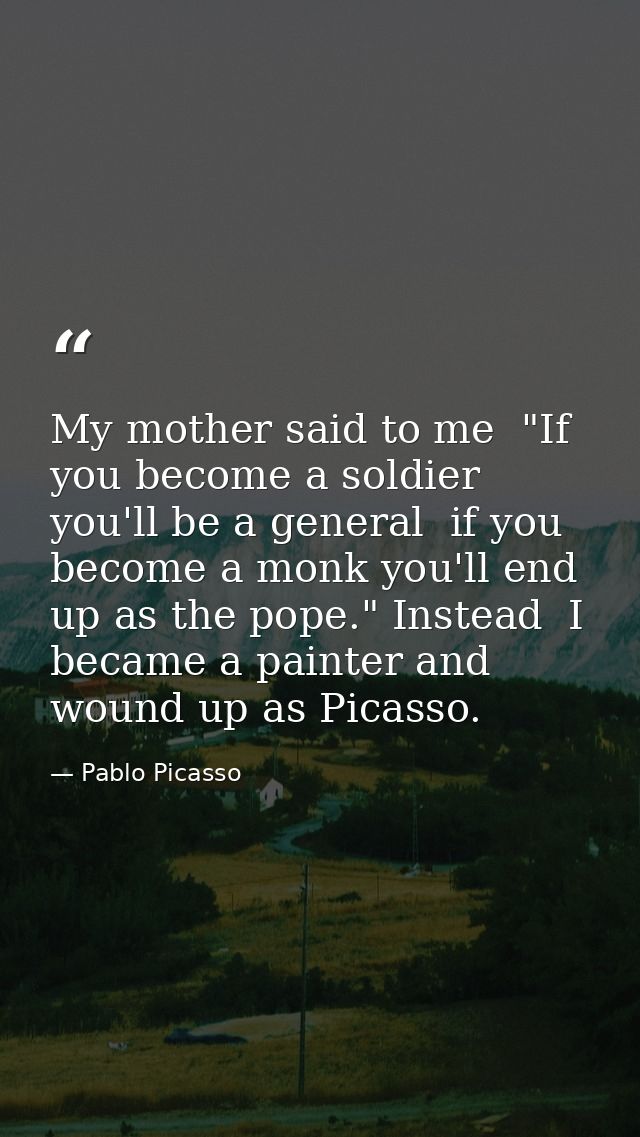 My mother said to me  "If you become a soldier  you'll be a general  if you become a monk you'll end up as the pope." In — Pablo Picasso