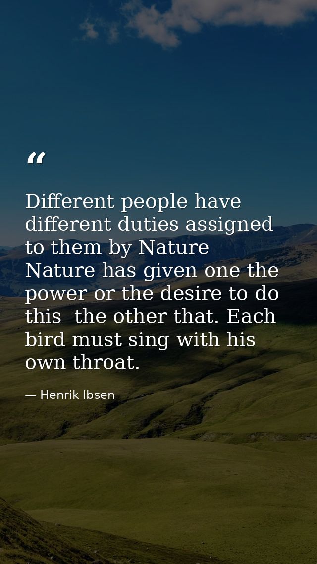 Different people have different duties assigned to them by Nature  Nature has given one the power or the desire to do th — Henrik Ibsen