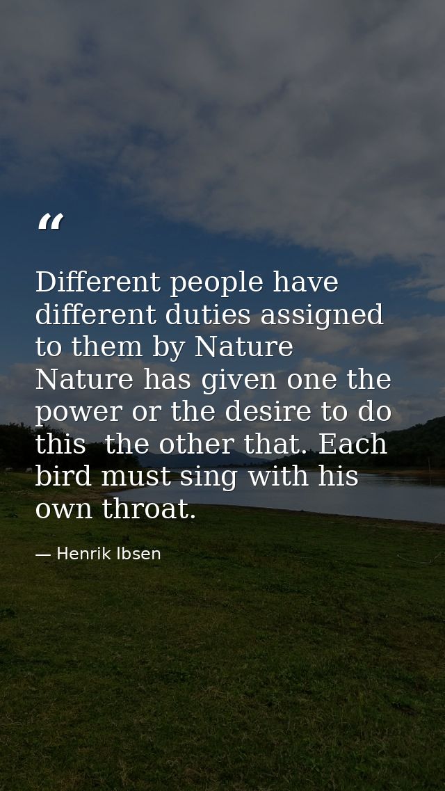 Different people have different duties assigned to them by Nature  Nature has given one the power or the desire to do th — Henrik Ibsen