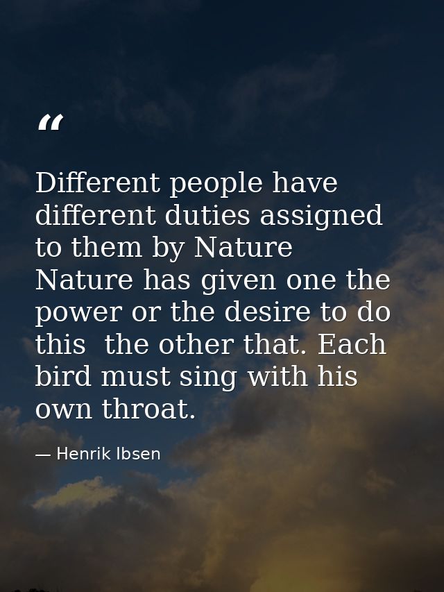 Different people have different duties assigned to them by Nature  Nature has given one the power or the desire to do th — Henrik Ibsen