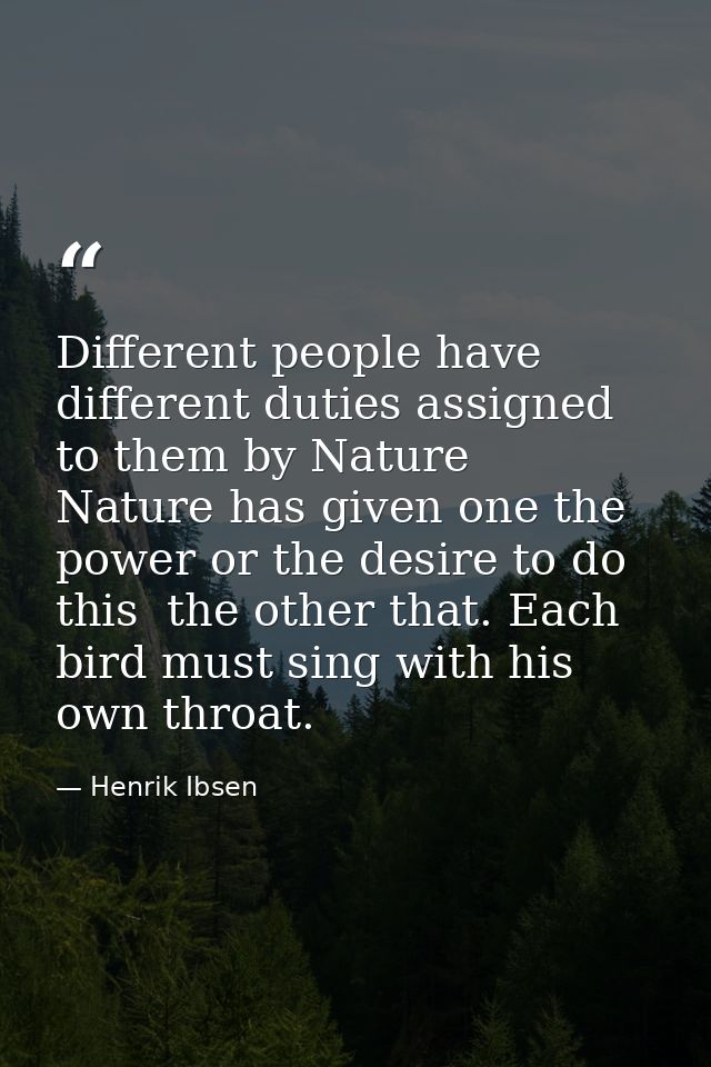 Different people have different duties assigned to them by Nature  Nature has given one the power or the desire to do th — Henrik Ibsen