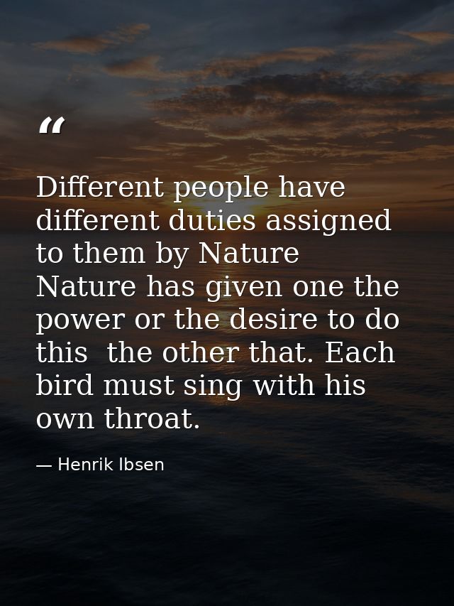Different people have different duties assigned to them by Nature  Nature has given one the power or the desire to do th — Henrik Ibsen