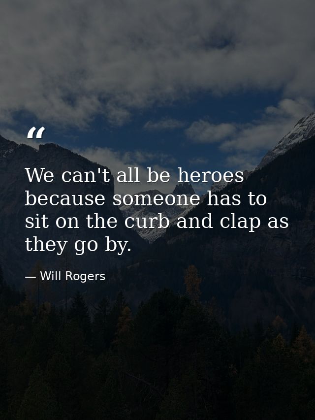 We can't all be heroes because someone has to sit on the curb and clap as they go by. — Will Rogers