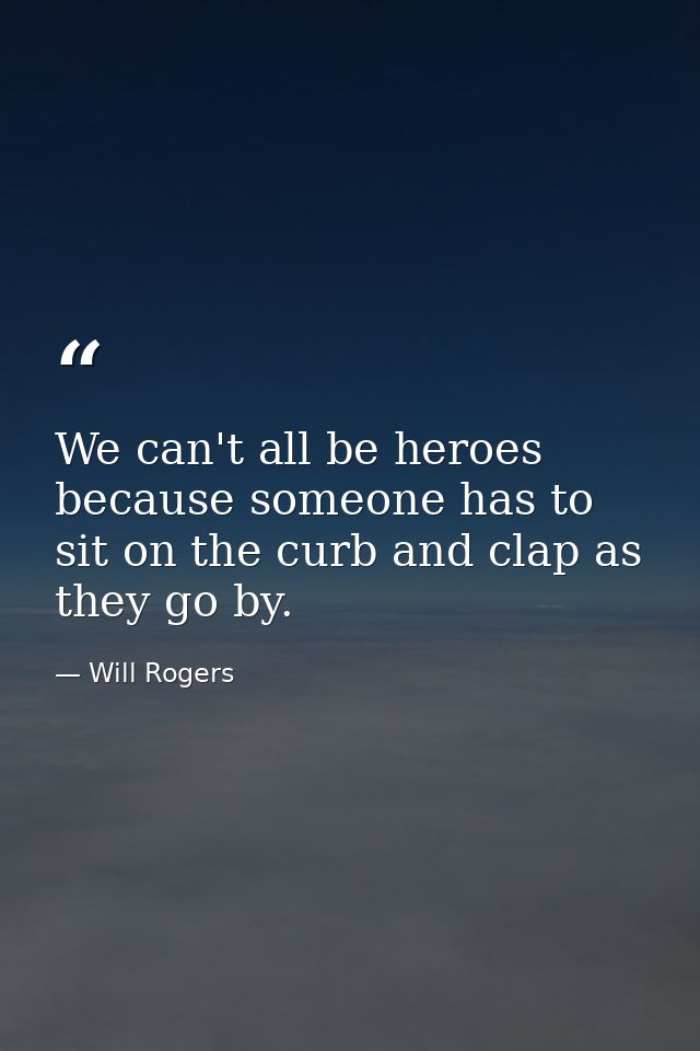 We can't all be heroes because someone has to sit on the curb and clap as they go by. — Will Rogers