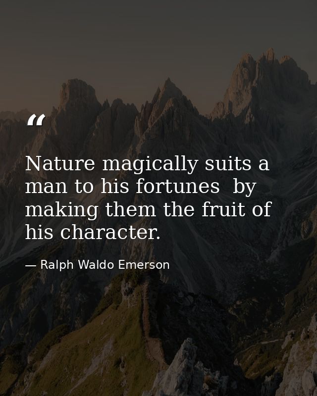 Nature magically suits a man to his fortunes  by making them the fruit of his character. — Ralph Waldo Emerson