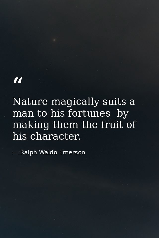 Nature magically suits a man to his fortunes  by making them the fruit of his character. — Ralph Waldo Emerson