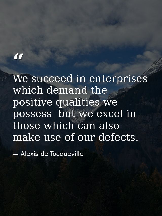 We succeed in enterprises which demand the positive qualities we possess  but we excel in those which can also make use  — Alexis de Tocqueville