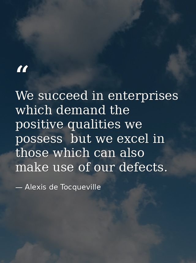 We succeed in enterprises which demand the positive qualities we possess  but we excel in those which can also make use  — Alexis de Tocqueville