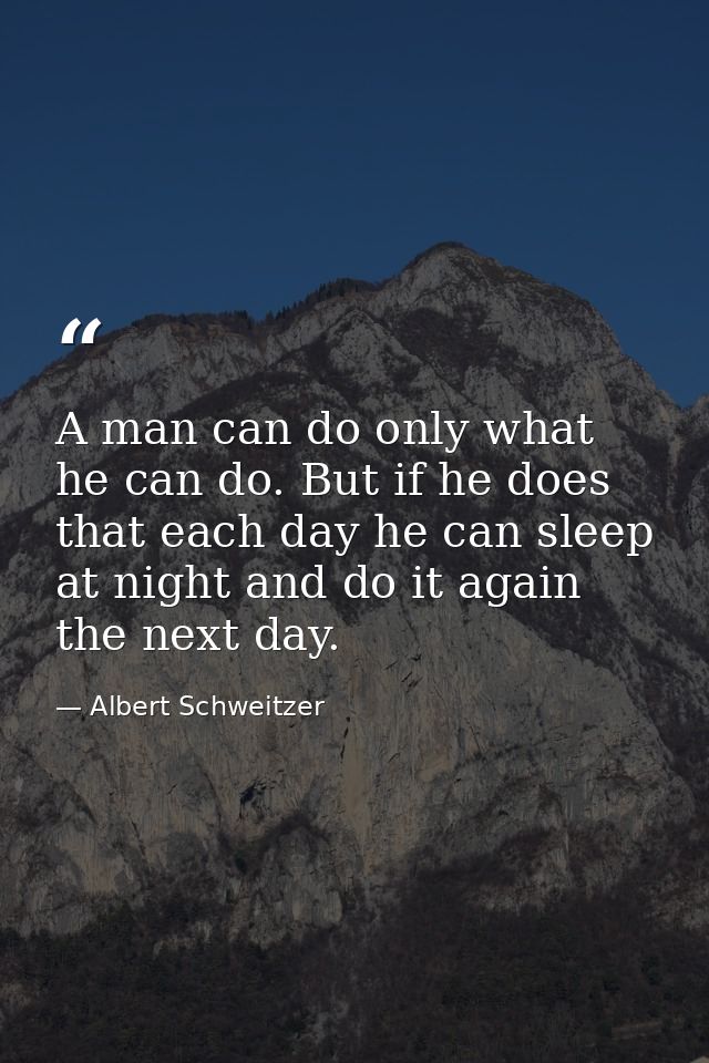 A man can do only what he can do. But if he does that each day he can sleep at night and do it again the next day. — Albert Schweitzer