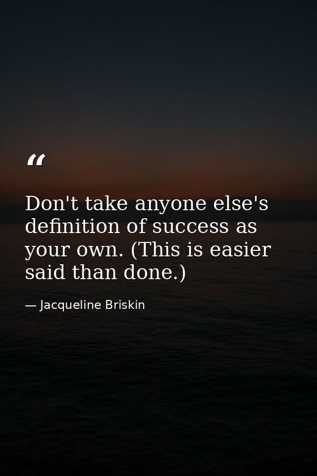 Don't take anyone else's definition of success as your own. (This is easier said than done.) — Jacqueline Briskin